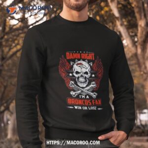 damn right i am a denver broncos win or lose skull nfl 2023 shirt sweatshirt
