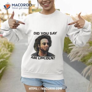 did you say abe lincoln shirt sweatshirt