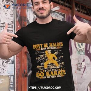 Don’t Be Jealous Just Because I Can Still Do Karate In My Old Age Shirt Don’t Be Jealous Just Because I Can Still Do Karate In My Old Age Shirt