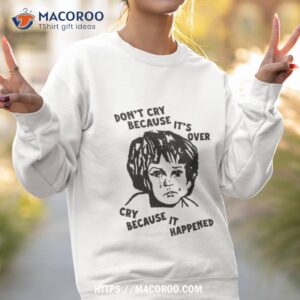 Don’t Cry Because It’s Over Cry Because It Happened Shirt 3 don t cry because it s over cry because it happened shirt sweatshirt 2