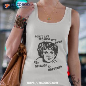 Don’t Cry Because It’s Over Cry Because It Happened Shirt