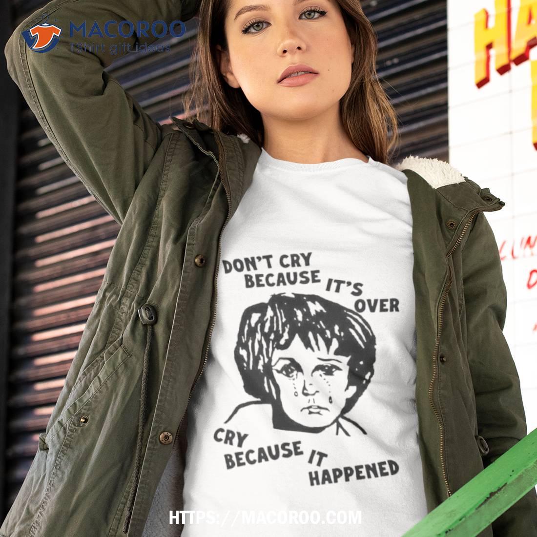 Don’t Cry Because It’s Over Cry Because It Happened Shirt Don’t Cry Because It’s Over Cry Because It Happened Shirt