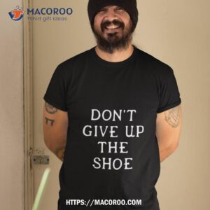 Don’t Give Up The Shoe Shirt