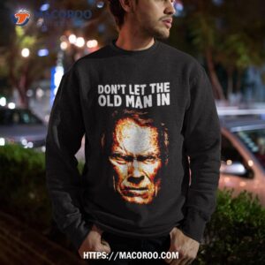 don t let the old man in shirt sweatshirt