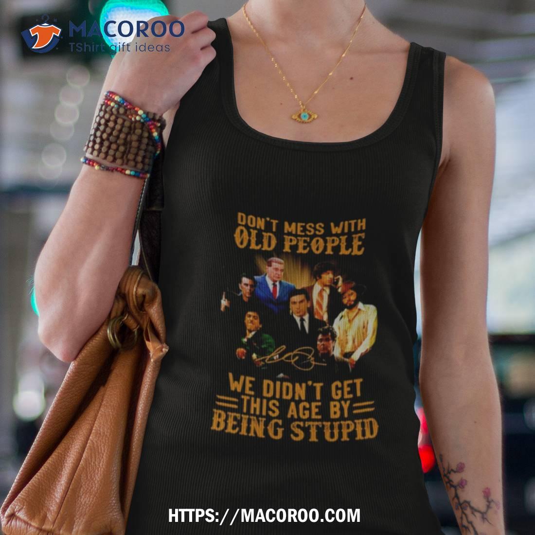 Don’t Mess With Old People We Didn’t Get This Age By Being Stupid Goodfellas Signature Shirt Don’t Mess With Old People We Didn’t Get This Age By Being Stupid Goodfellas Signature Shirt