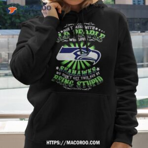 don t mess with old people who loves seattle seahawks we didn t get this age by being stupid shirt hoodie 2