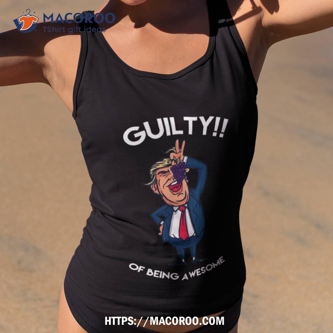 Donald Trump Is Guilty Of Being Awesome Politics Shirt Donald Trump Is Guilty Of Being Awesome Politics Shirt