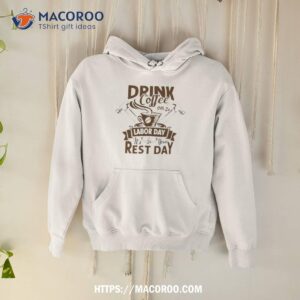 drink coffee on labor day it s your rest day 2023 shirt hoodie