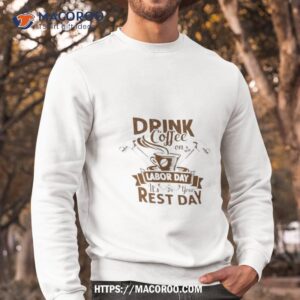 drink coffee on labor day it s your rest day 2023 shirt sweatshirt