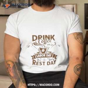 drink coffee on labor day it s your rest day 2023 shirt tshirt