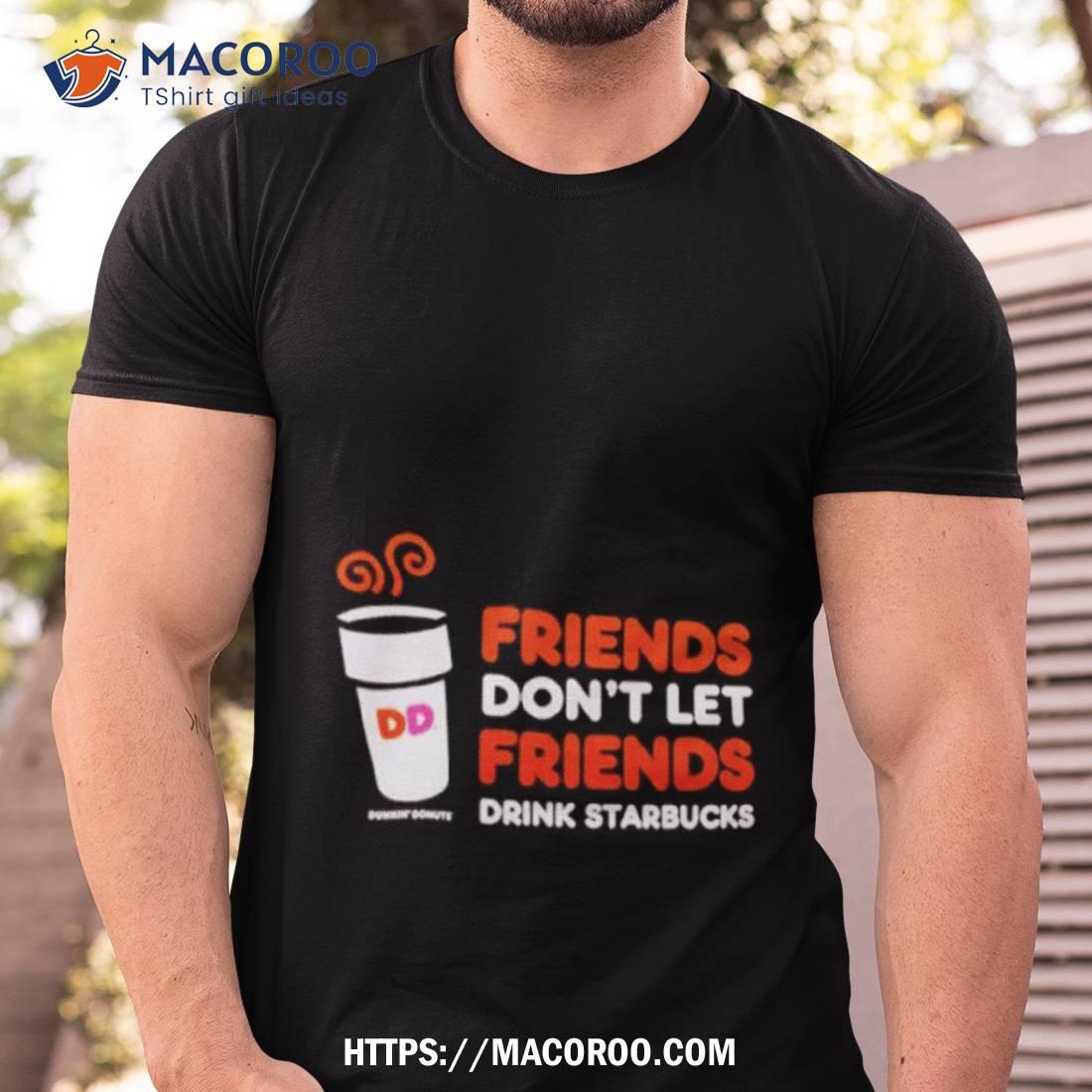 Dunkin’ Donuts Friends Don’t Let Friends Drink Starbucks Shirt Dunkin’ Donuts Friends Don’t Let Friends Drink Starbucks Shirt