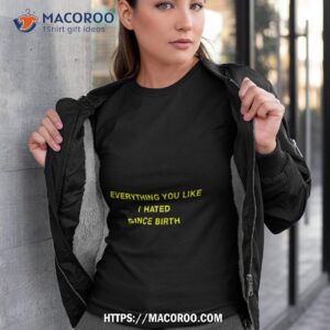 Everything You Like I Hated Since Birth Shirt