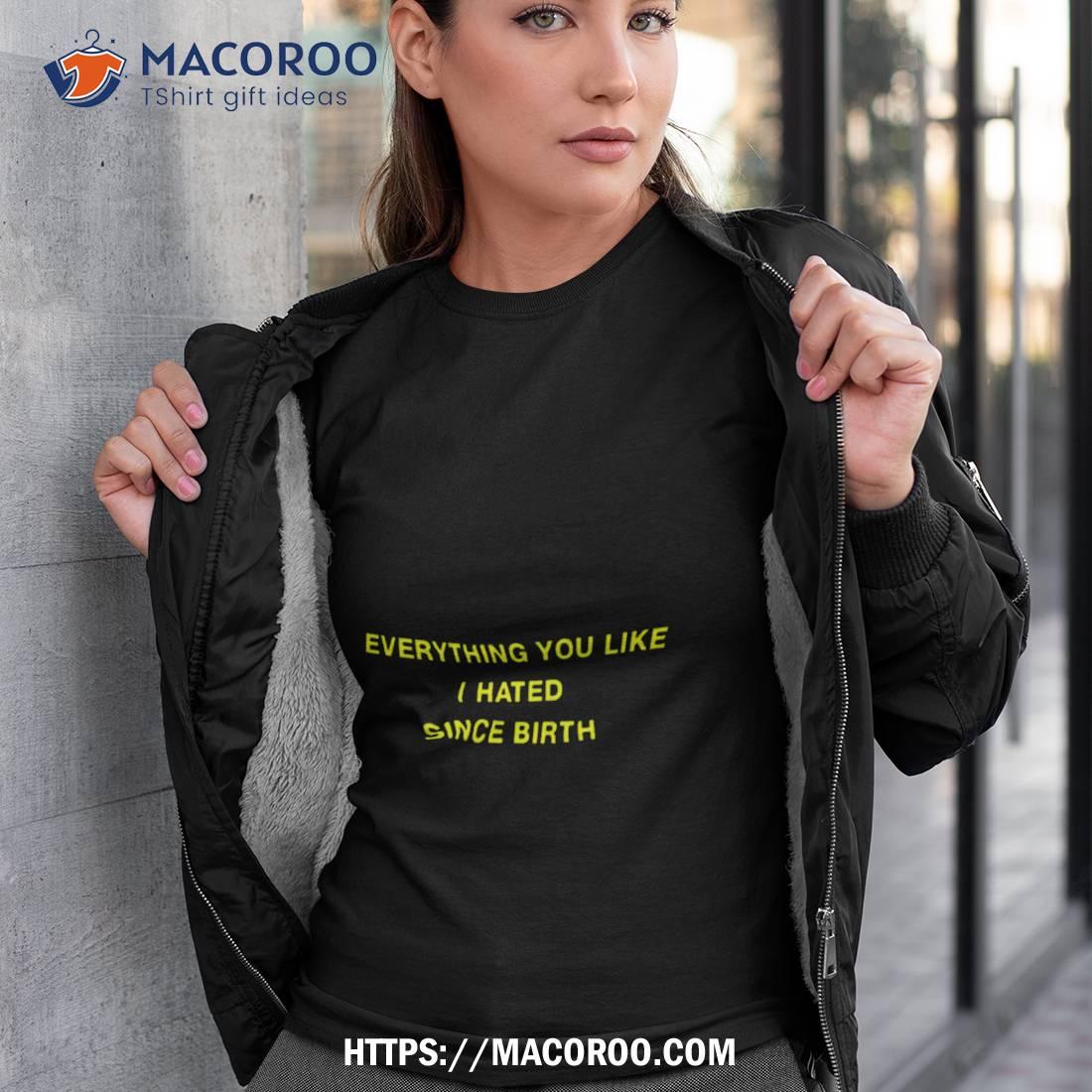 Everything You Like I Hated Since Birth Shirt Everything You Like I Hated Since Birth Shirt