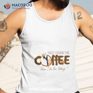 First I Drink The Coffee Then I Do The Things Gilmore Girls Shirt 3 first i drink the coffee then i do the things gilmore girls shirt tank top 3
