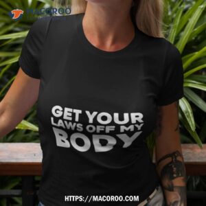 Get Your Laws Off My Body Shirt