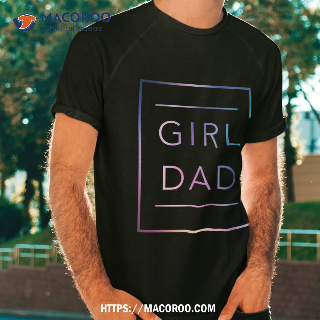 Girl Dad Father Of Girls Proud Daughter Fathers Day Shirt Girl Dad Father Of Girls Proud Daughter Fathers Day Shirt