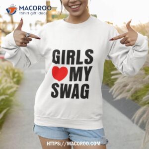 girls love my swag shirt sweatshirt