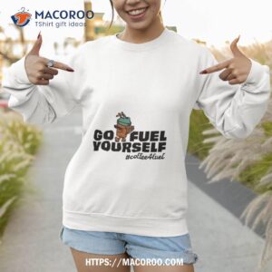go fuel yourself coffee fuel shirt sweatshirt 1