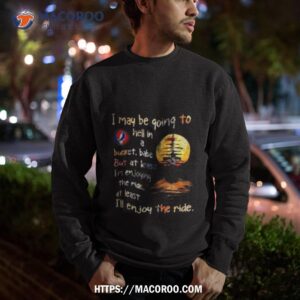 grateful dead i may be going to hell in a bucket ill enjoy the ride shirt sweatshirt