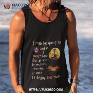 grateful dead i may be going to hell in a bucket ill enjoy the ride shirt tank top