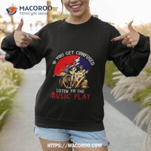 Grateful Dead If You Get Confused Listen To The Music Play Shirt