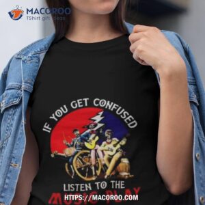 Grateful Dead If You Get Confused Listen To The Music Play Shirt