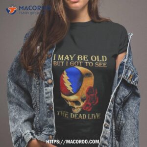Grateful Dead Rose Skull I May Be Old But I Got To See The Dead Live Shirt