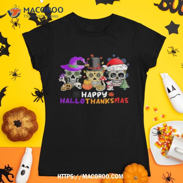 Happy Hallothanksmas Funny Halloween Thanksgiving Christmas Shirt, Sugar Skull Pumpkin