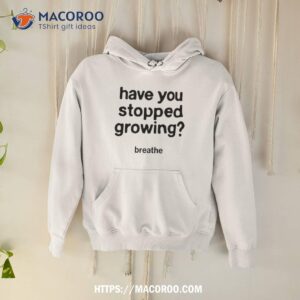 Have You Stopped Growing Breathe Shirt