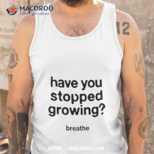have you stopped growing breathe shirt tank top
