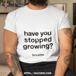 Have You Stopped Growing Breathe Shirt Have You Stopped Growing Breathe Shirt