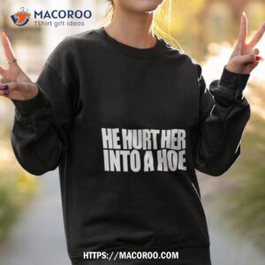 he hurt her into a hoe shirt sweatshirt 2