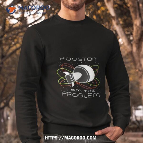 Houston I Am The Problem Shirt