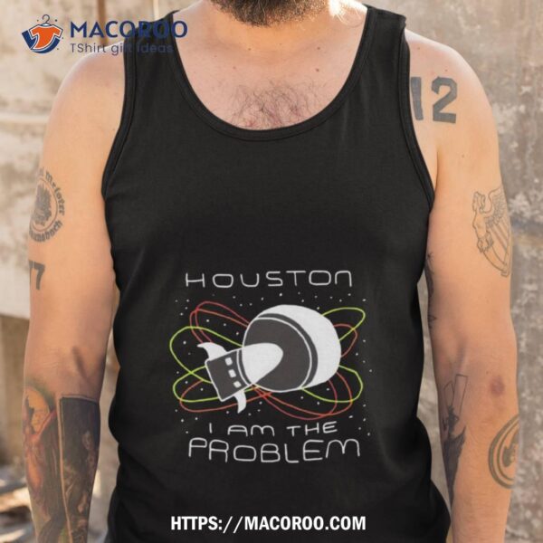 Houston I Am The Problem Shirt