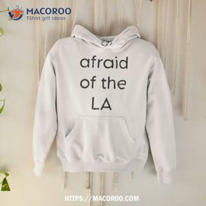 i am afraid of the la show shirt hoodie