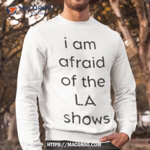 i am afraid of the la show shirt sweatshirt