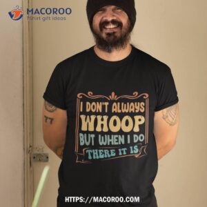 I Don’t Always Whoop But When Do There It Is Funny Sayings Shirt, Best Dad Ever