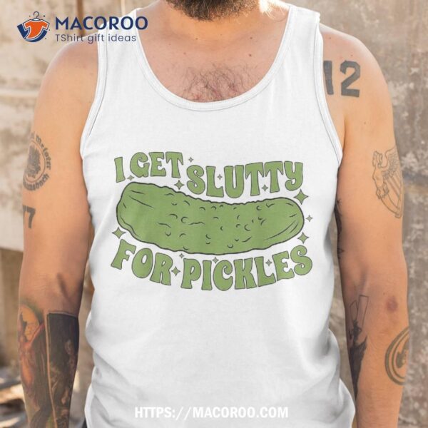 I Get Slutty For Pickles Funny Who Loves Apaprel Shirt, Gifts For Dad Amazon