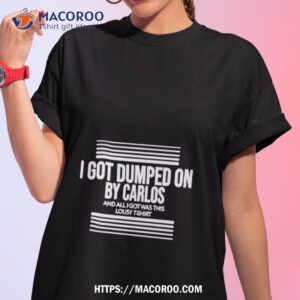 i got dumped on by carlos and all i got was this lousy shirt tshirt 1