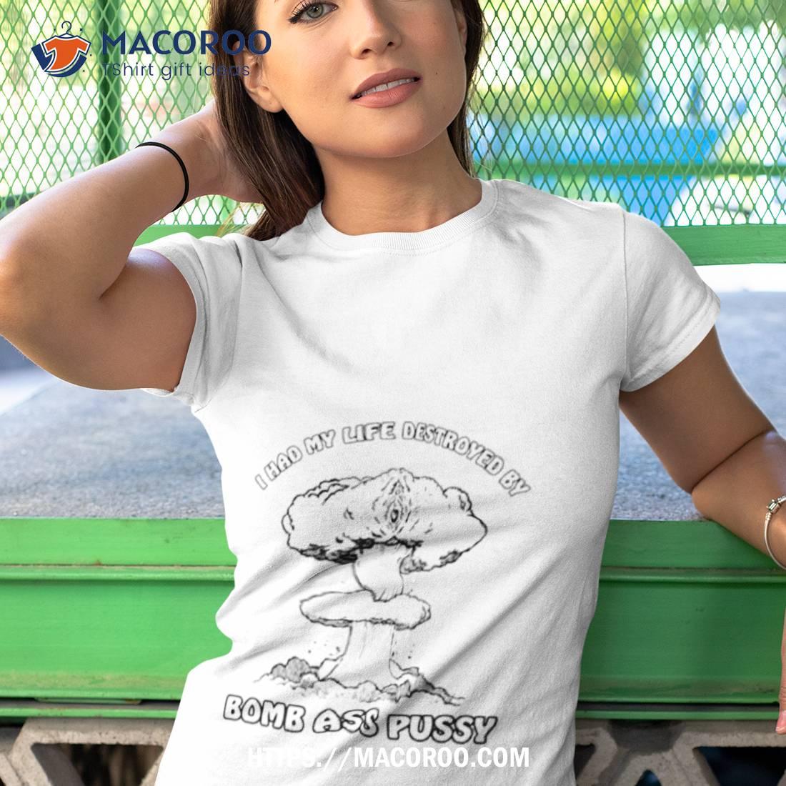 I Had My Life Destroyed By Bomb Ass Pussy Shirt I Had My Life Destroyed By Bomb Ass Pussy Shirt
