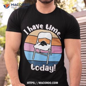 i have time today white metal folding chair alabama funny shirt valentines day gifts for dad tshirt