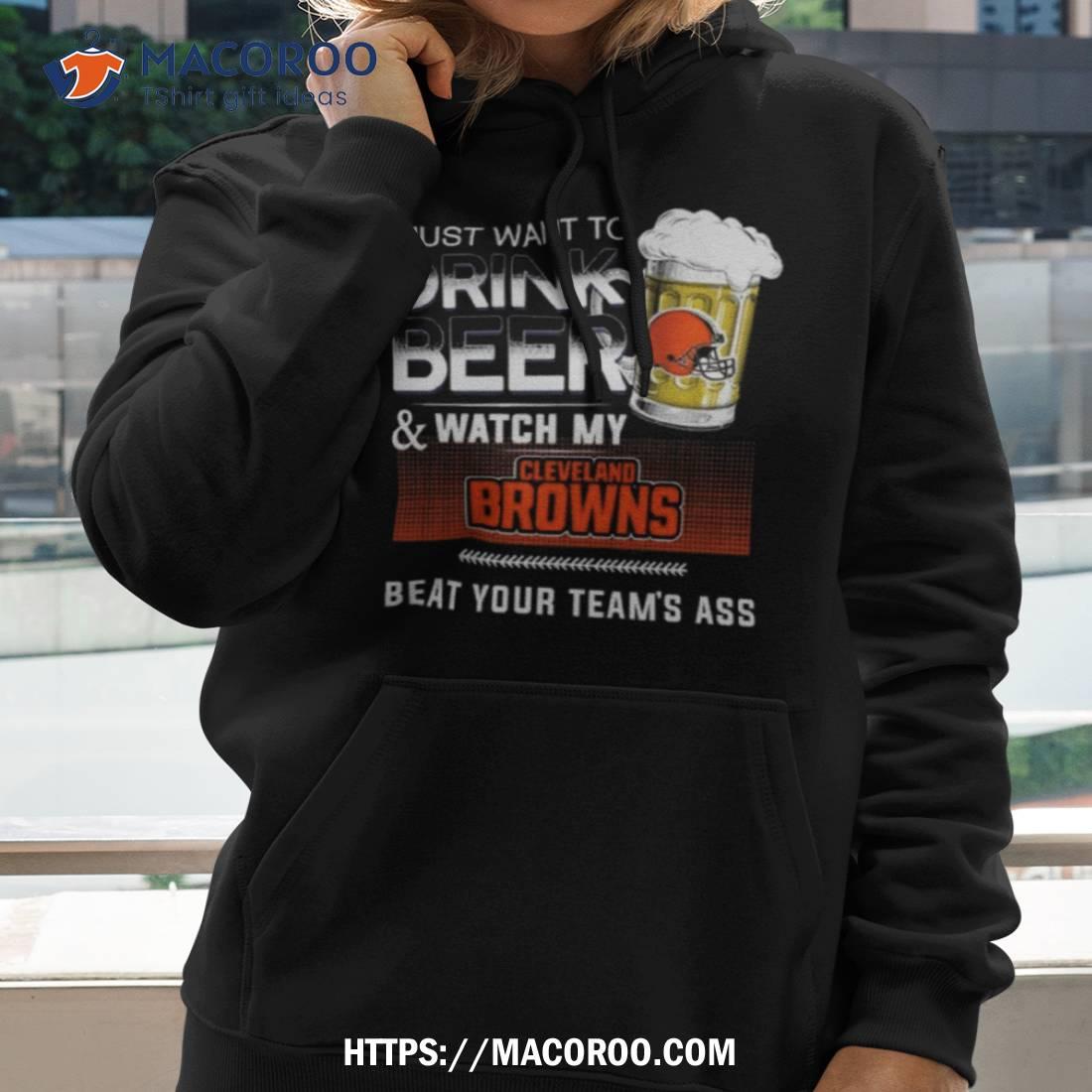 I Just Want To Drink Beer And Watch My Cleveland Browns Beat Your