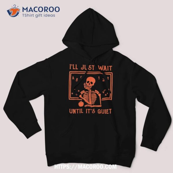 I’ll Just Wait Until It’s Quiet – Teachers Halloween Costume Shirt, Skeleton Head