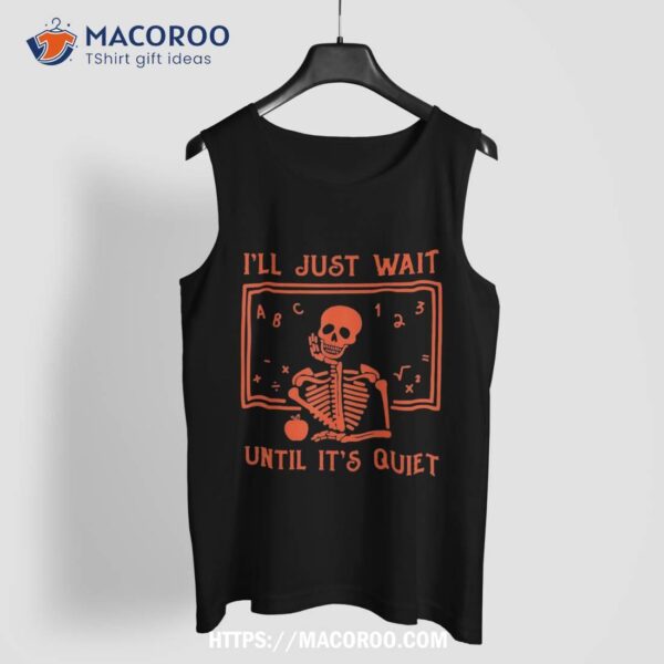 I’ll Just Wait Until It’s Quiet – Teachers Halloween Costume Shirt, Skeleton Head