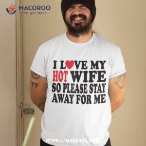 I Love My Hot Wife So Please Stay Away From Me Mom Shirt, Cool Gift Ideas For Dad