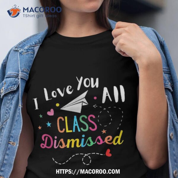 I Love You All Class Dismissed Last Day Of School Shirt