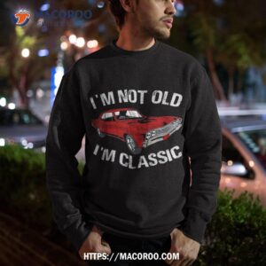 i m not old classic funny car graphic gifts for dad shirt great gift ideas for dad sweatshirt