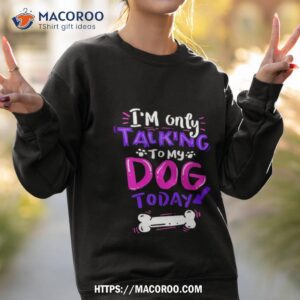 I’m Only Talking To My Dog Today Shirt 3 i m only talking to my dog today shirt sweatshirt 2