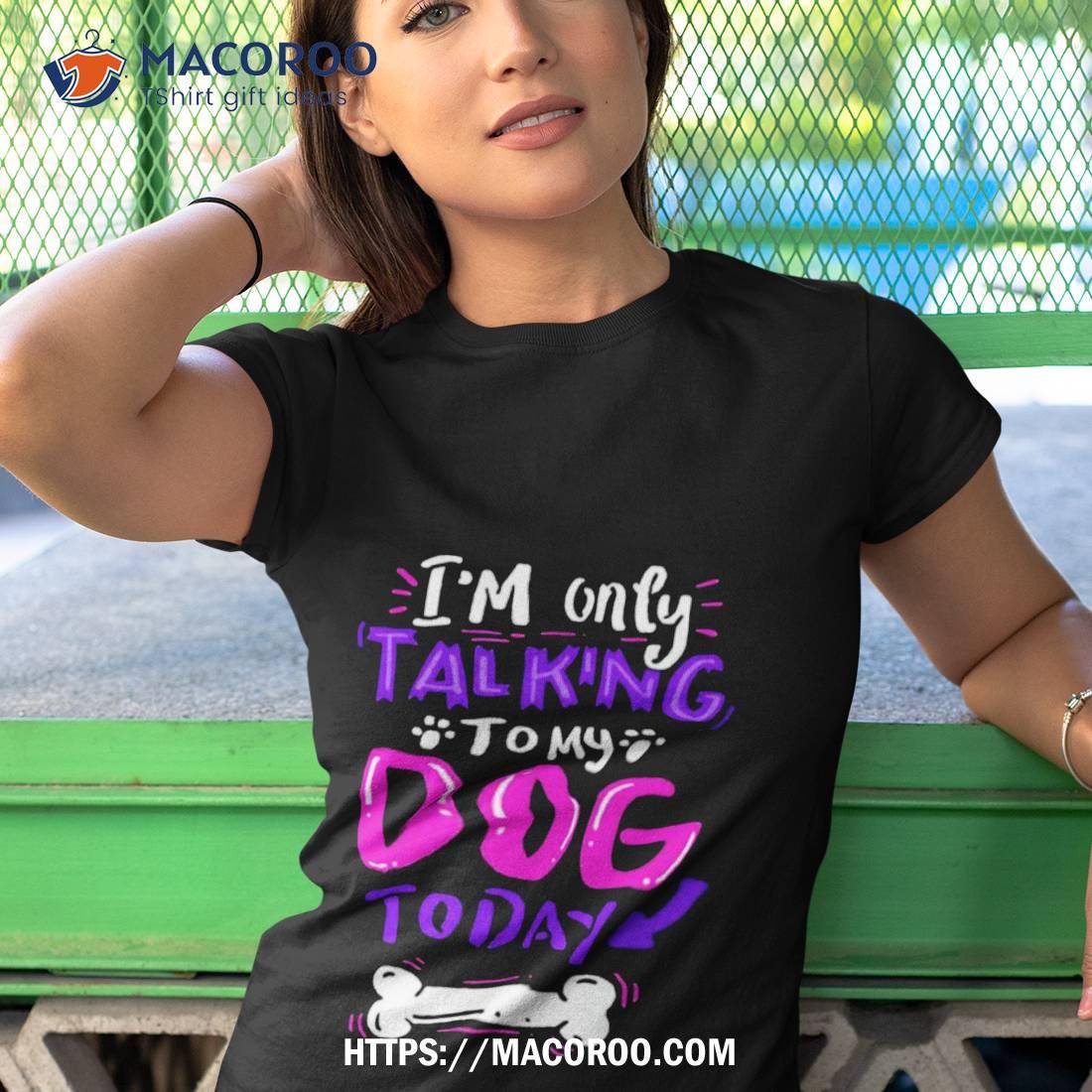 I’m Only Talking To My Dog Today Shirt I’m Only Talking To My Dog Today Shirt