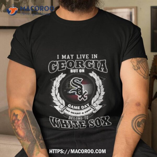 I May Live In Georgia Be Long To Chicago White Sox Shirt